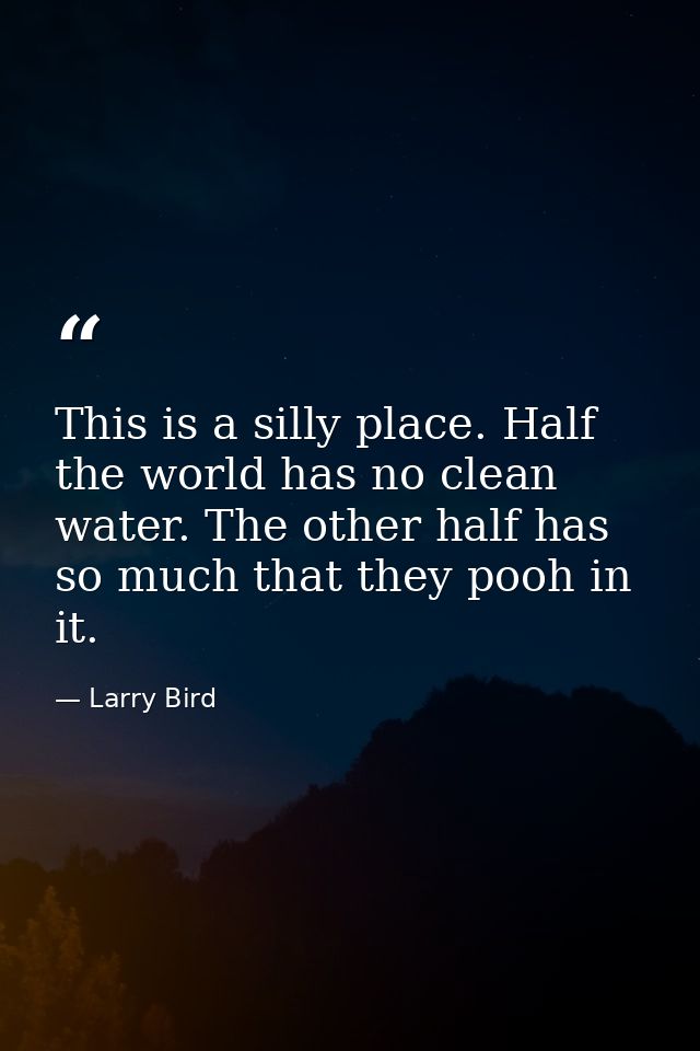 This is a silly place. Half the world has no clean water. The other half has so much that they pooh in it. — Larry Bird