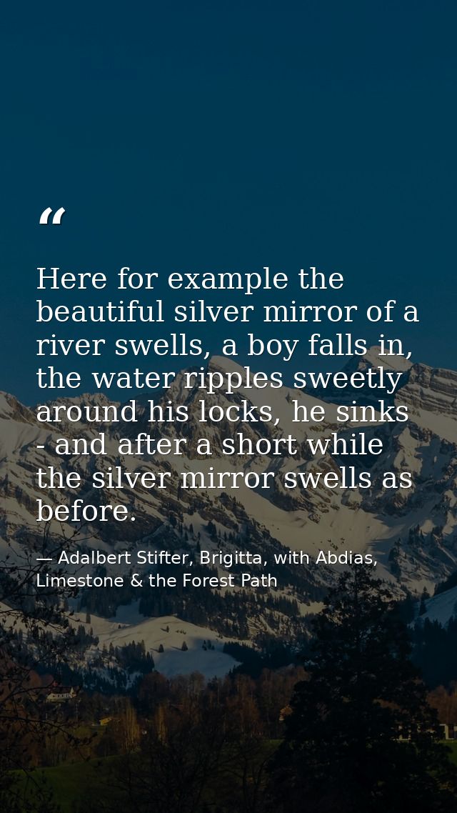 Here for example the beautiful silver mirror of a river swells, a boy falls in, the water ripples sweetly around his loc — Adalbert Stifter, Brigitta, with Abdias, Limestone & the Forest Path
