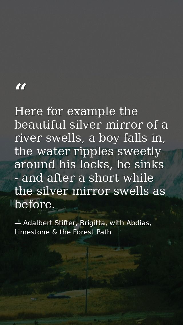 Here for example the beautiful silver mirror of a river swells, a boy falls in, the water ripples sweetly around his loc — Adalbert Stifter, Brigitta, with Abdias, Limestone & the Forest Path