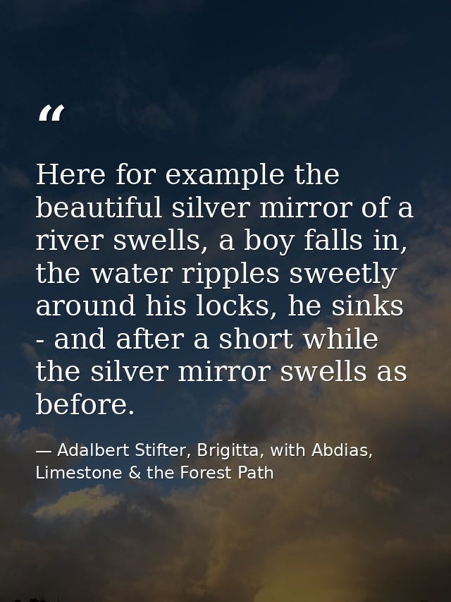 Here for example the beautiful silver mirror of a river swells, a boy falls in, the water ripples sweetly around his loc — Adalbert Stifter, Brigitta, with Abdias, Limestone & the Forest Path