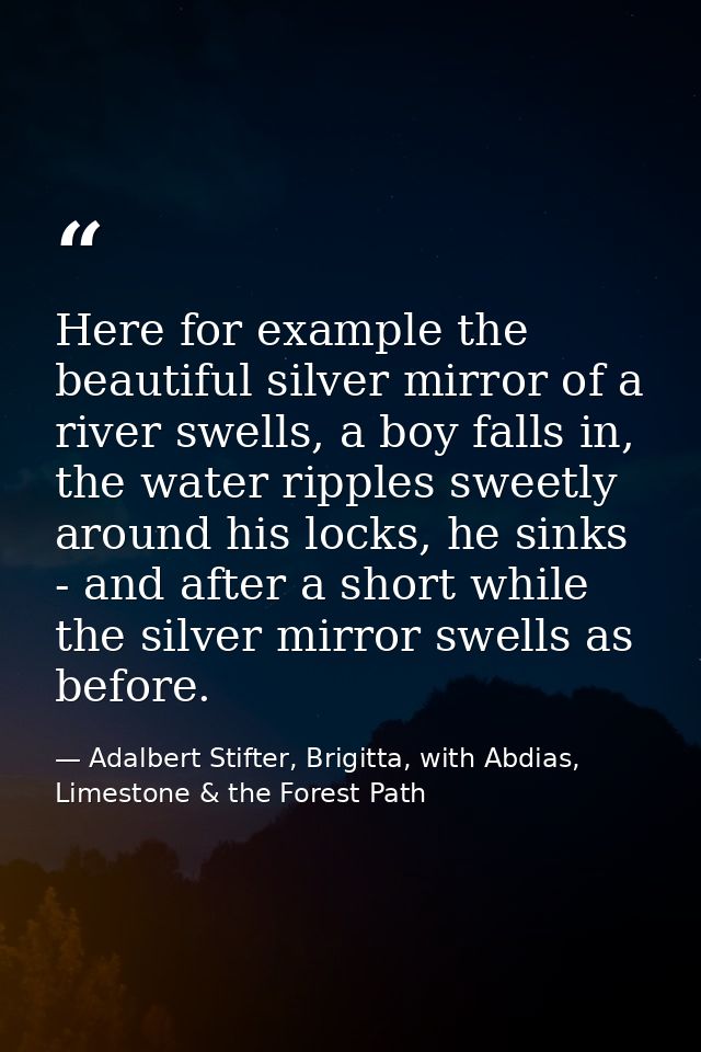 Here for example the beautiful silver mirror of a river swells, a boy falls in, the water ripples sweetly around his loc — Adalbert Stifter, Brigitta, with Abdias, Limestone & the Forest Path