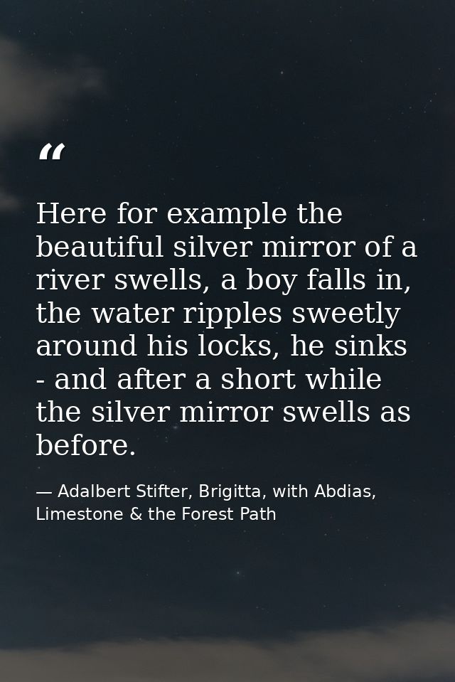 Here for example the beautiful silver mirror of a river swells, a boy falls in, the water ripples sweetly around his loc — Adalbert Stifter, Brigitta, with Abdias, Limestone & the Forest Path