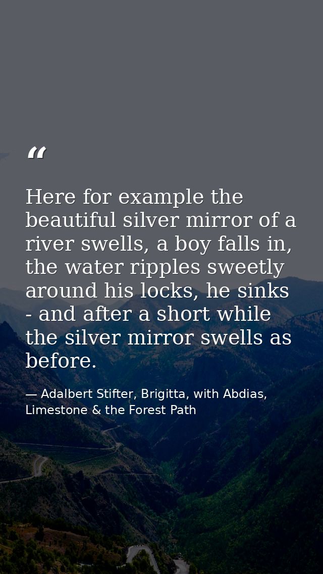 Here for example the beautiful silver mirror of a river swells, a boy falls in, the water ripples sweetly around his loc — Adalbert Stifter, Brigitta, with Abdias, Limestone & the Forest Path