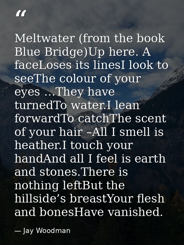 Meltwater (from the book Blue Bridge)Up here. A faceLoses its linesI look to seeThe colour of your eyes …They have turne — Jay Woodman