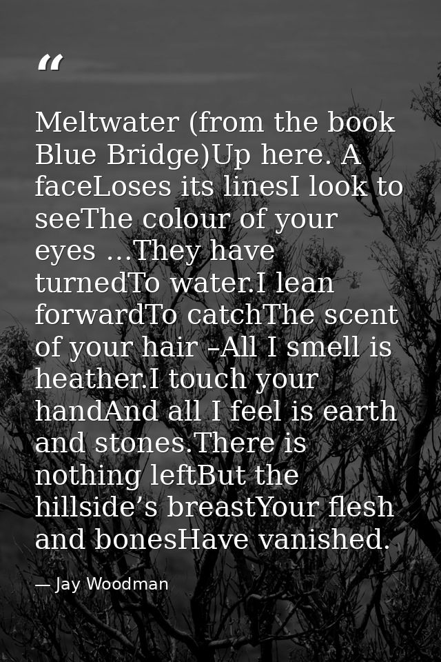 Meltwater (from the book Blue Bridge)Up here. A faceLoses its linesI look to seeThe colour of your eyes …They have turne — Jay Woodman