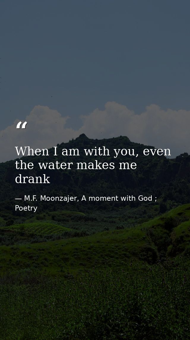 When I am with you, even the water makes me drank — M.F. Moonzajer, A moment with God ; Poetry