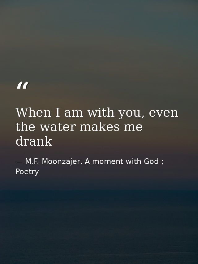 When I am with you, even the water makes me drank — M.F. Moonzajer, A moment with God ; Poetry