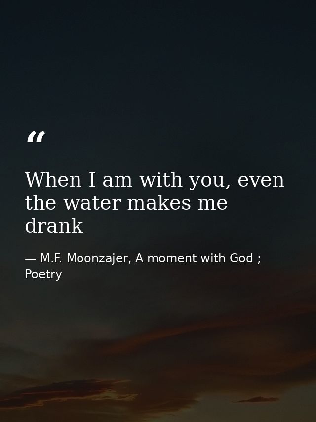 When I am with you, even the water makes me drank — M.F. Moonzajer, A moment with God ; Poetry