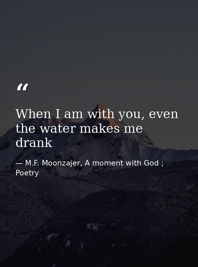 When I am with you, even the water makes me drank — M.F. Moonzajer, A moment with God ; Poetry