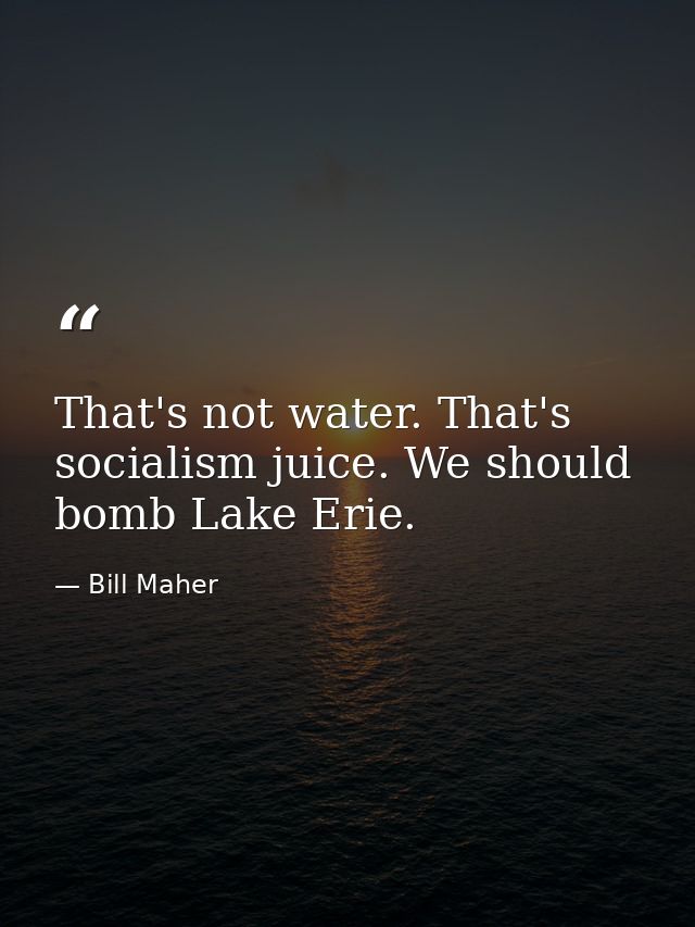 That's not water. That's socialism juice. We should bomb Lake Erie. — Bill Maher