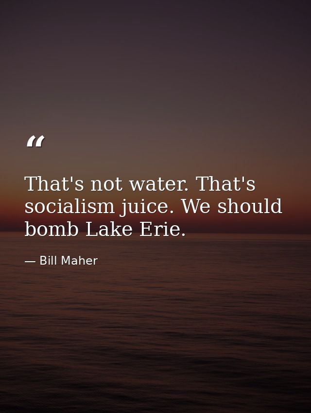 That's not water. That's socialism juice. We should bomb Lake Erie. — Bill Maher
