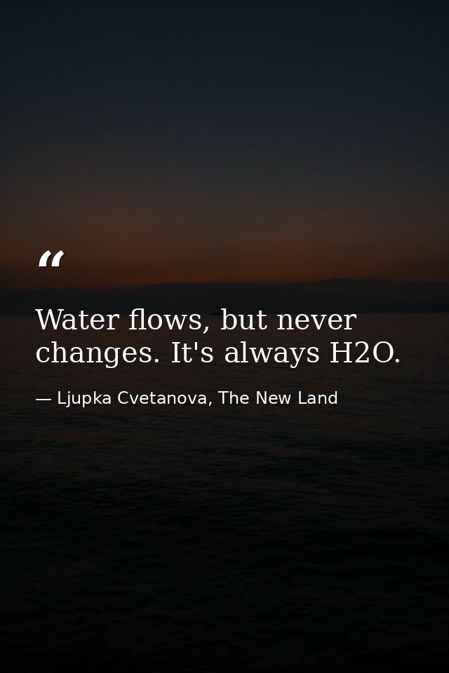 Water flows, but never changes. It's always H2O. — Ljupka Cvetanova, The New Land