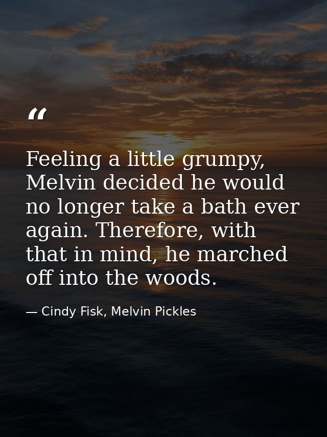 Feeling a little grumpy, Melvin decided he would no longer take a bath ever again. Therefore, with that in mind, he marc — Cindy Fisk, Melvin Pickles