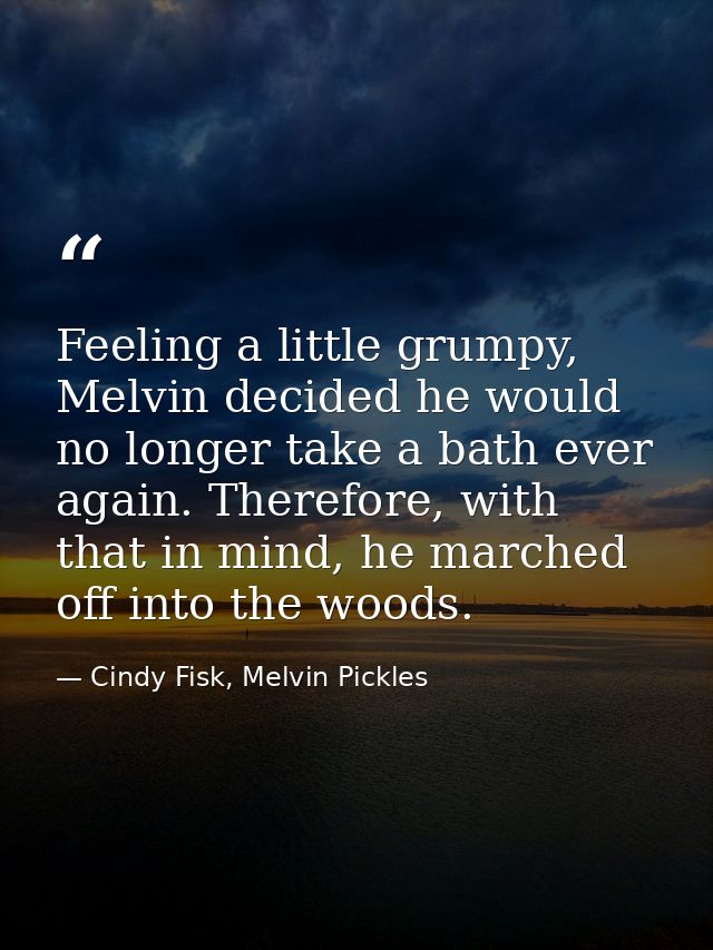 Feeling a little grumpy, Melvin decided he would no longer take a bath ever again. Therefore, with that in mind, he marc — Cindy Fisk, Melvin Pickles