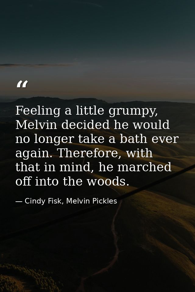 Feeling a little grumpy, Melvin decided he would no longer take a bath ever again. Therefore, with that in mind, he marc — Cindy Fisk, Melvin Pickles
