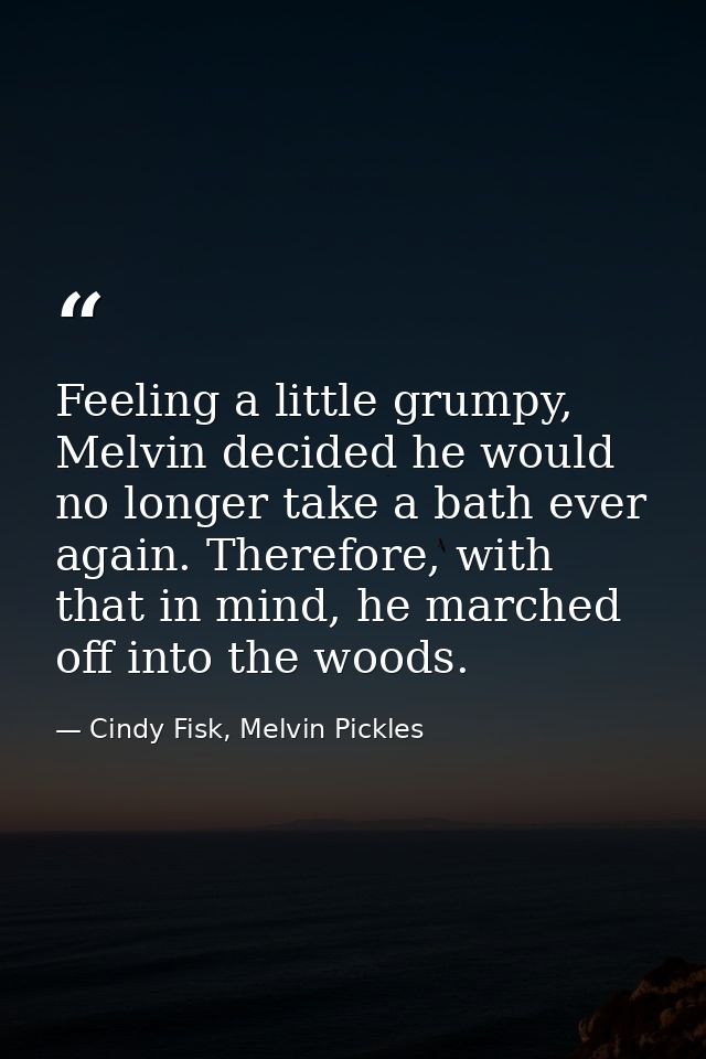 Feeling a little grumpy, Melvin decided he would no longer take a bath ever again. Therefore, with that in mind, he marc — Cindy Fisk, Melvin Pickles