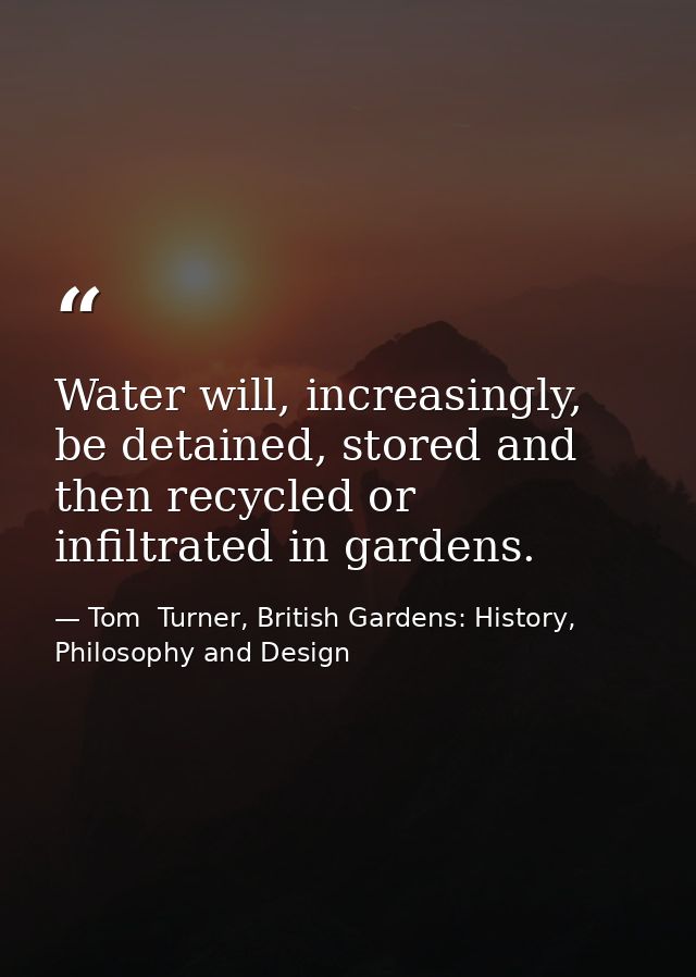 Water will, increasingly, be detained, stored and then recycled or infiltrated in gardens. — Tom  Turner, British Gardens: History, Philosophy and Design