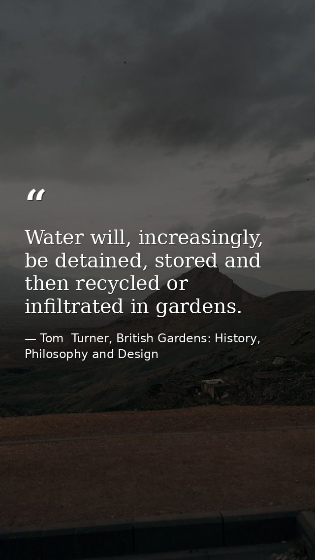 Water will, increasingly, be detained, stored and then recycled or infiltrated in gardens. — Tom  Turner, British Gardens: History, Philosophy and Design
