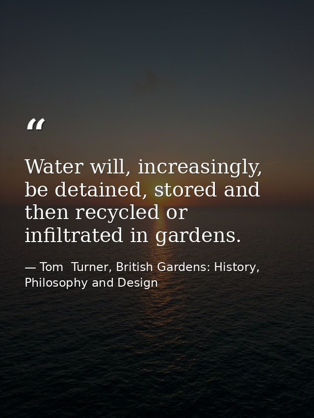 Water will, increasingly, be detained, stored and then recycled or infiltrated in gardens. — Tom  Turner, British Gardens: History, Philosophy and Design