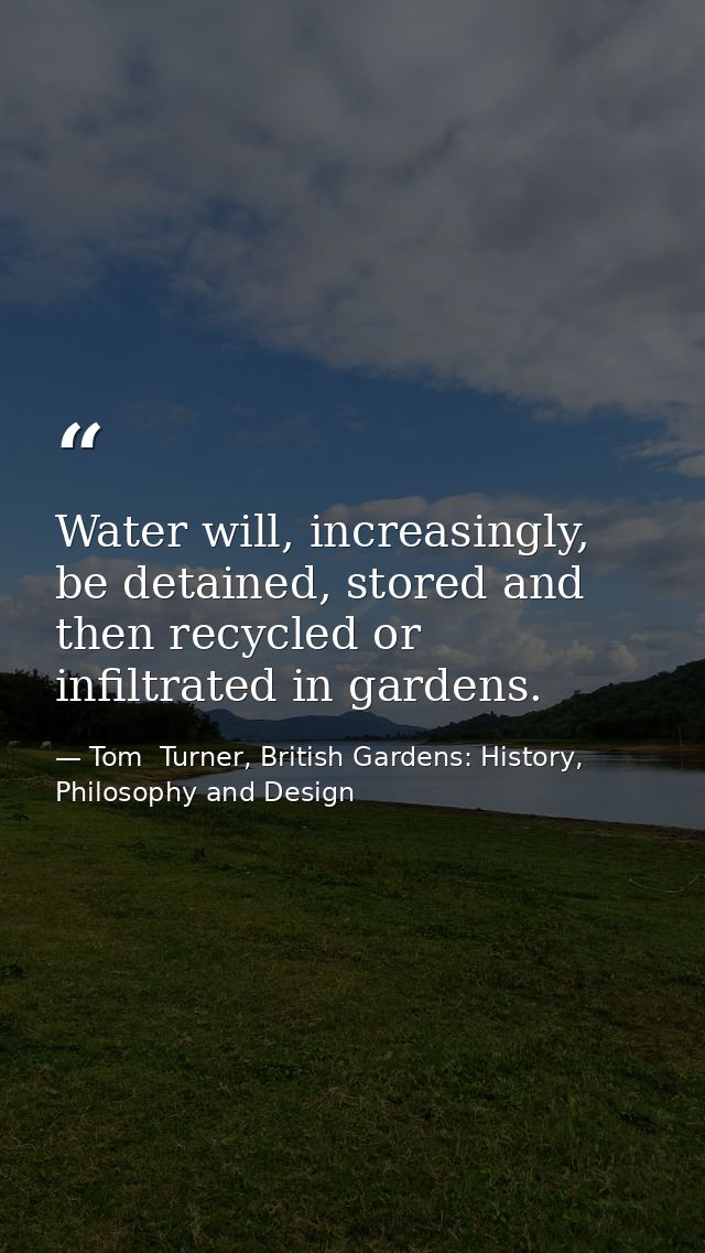 Water will, increasingly, be detained, stored and then recycled or infiltrated in gardens. — Tom  Turner, British Gardens: History, Philosophy and Design