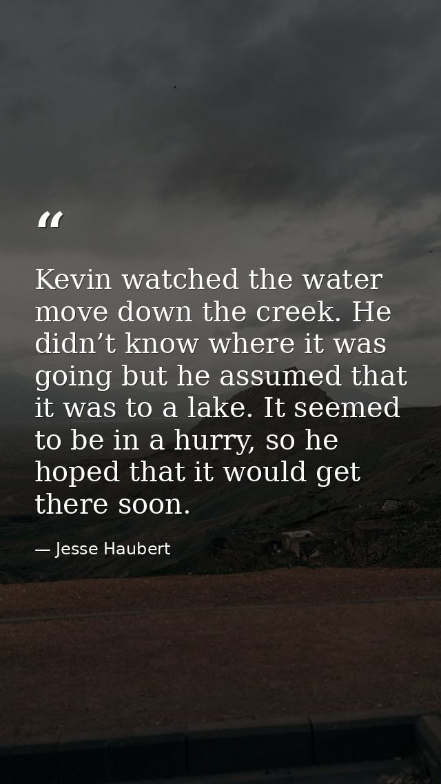 Kevin watched the water move down the creek. He didn’t know where it was going but he assumed that it was to a lake. It  — Jesse Haubert