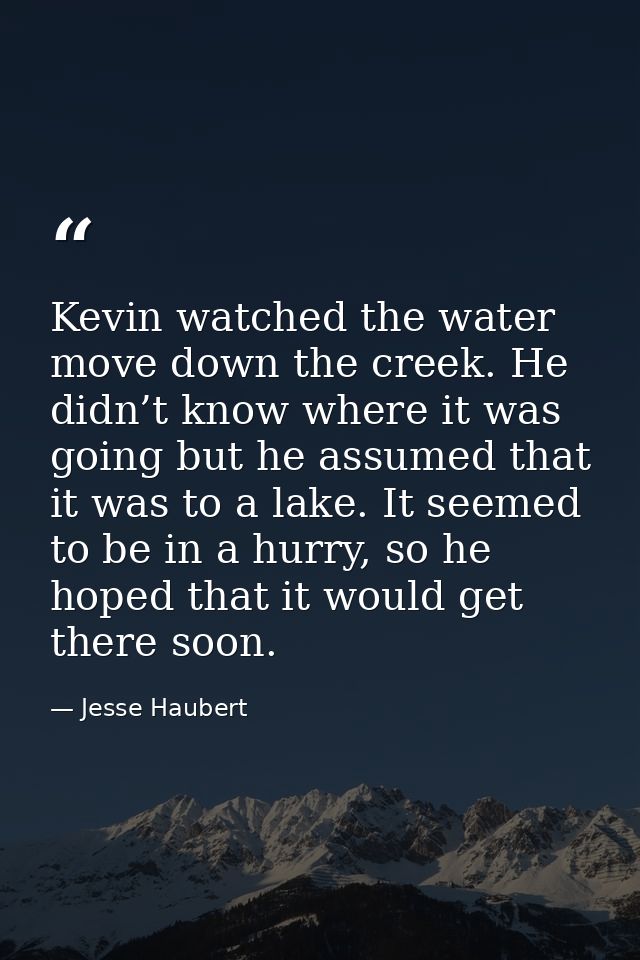Kevin watched the water move down the creek. He didn’t know where it was going but he assumed that it was to a lake. It  — Jesse Haubert