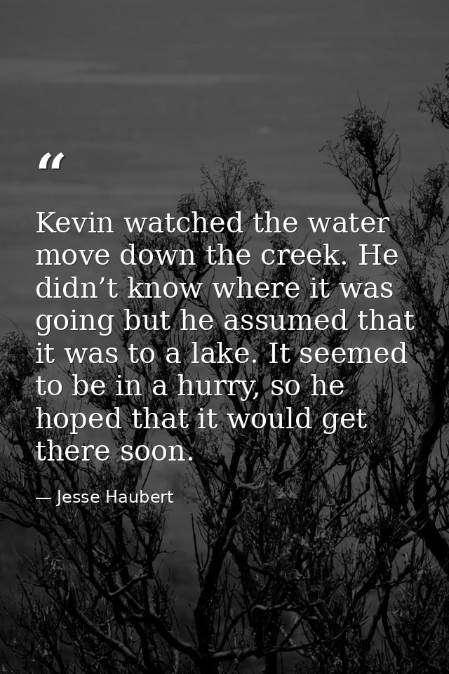 Kevin watched the water move down the creek. He didn’t know where it was going but he assumed that it was to a lake. It  — Jesse Haubert