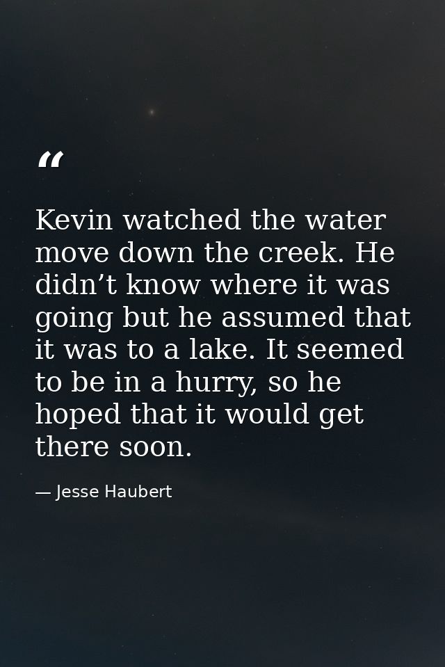 Kevin watched the water move down the creek. He didn’t know where it was going but he assumed that it was to a lake. It  — Jesse Haubert