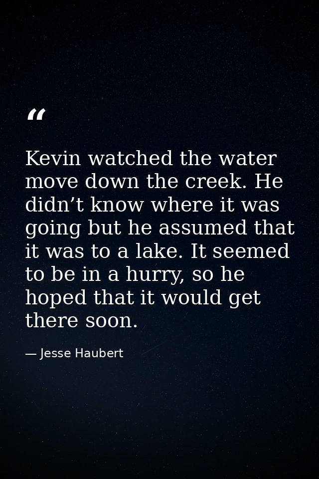 Kevin watched the water move down the creek. He didn’t know where it was going but he assumed that it was to a lake. It  — Jesse Haubert