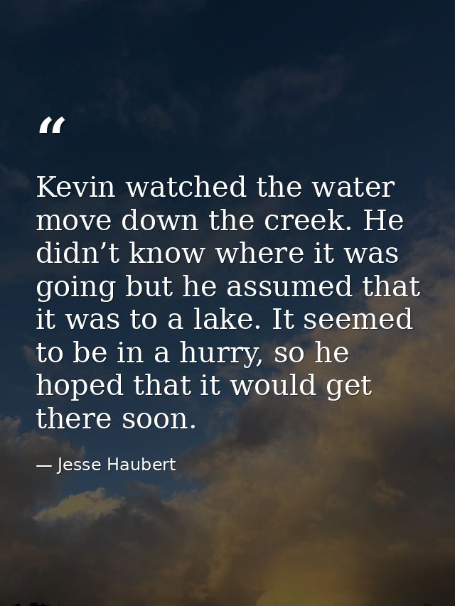 Kevin watched the water move down the creek. He didn’t know where it was going but he assumed that it was to a lake. It  — Jesse Haubert