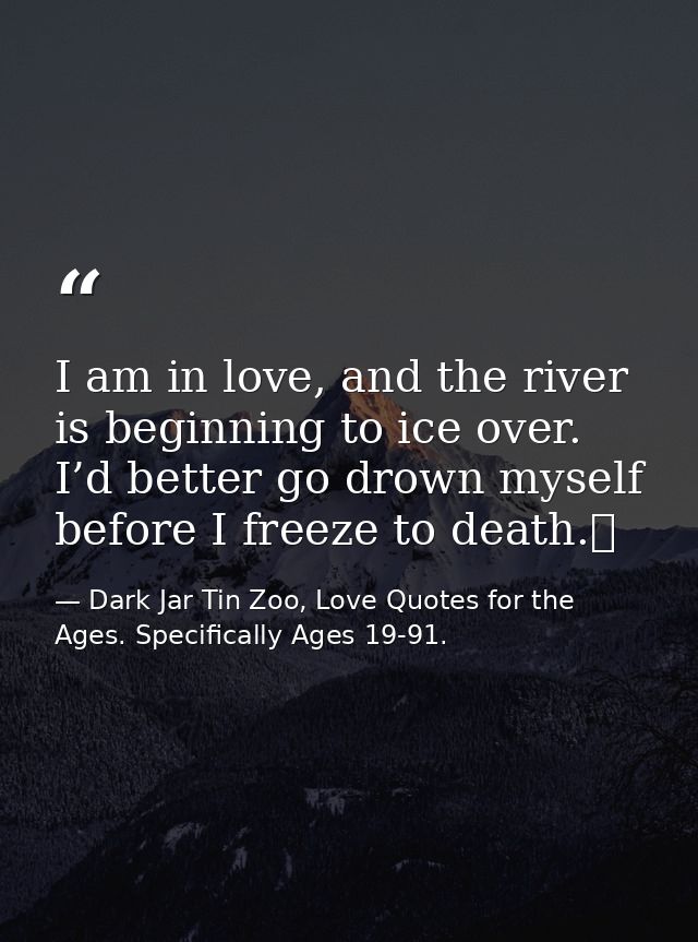 I am in love, and the river is beginning to ice over. I’d better go drown myself before I freeze to death.  — Dark Jar Tin Zoo, Love Quotes for the Ages. Specifically Ages 19-91.