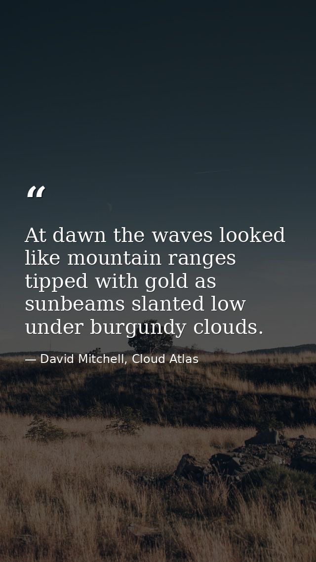 At dawn the waves looked like mountain ranges tipped with gold as sunbeams slanted low under burgundy clouds. — David Mitchell, Cloud Atlas