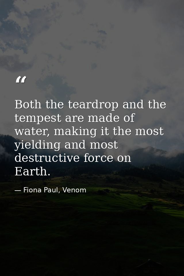 Both the teardrop and the tempest are made of water, making it the most yielding and most destructive force on Earth. — Fiona Paul, Venom