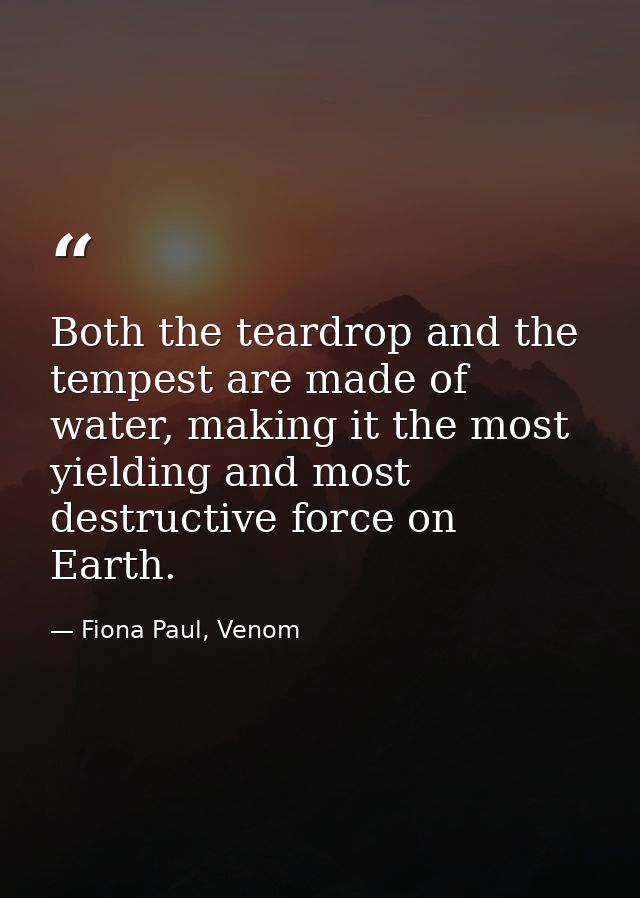 Both the teardrop and the tempest are made of water, making it the most yielding and most destructive force on Earth. — Fiona Paul, Venom