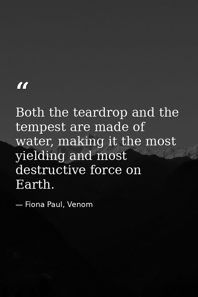 Both the teardrop and the tempest are made of water, making it the most yielding and most destructive force on Earth. — Fiona Paul, Venom