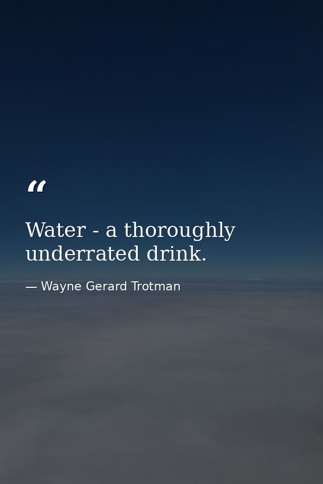 Water - a thoroughly underrated drink. — Wayne Gerard Trotman