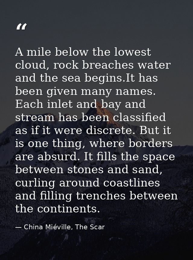 A mile below the lowest cloud, rock breaches water and the sea begins.It has been given many names. Each inlet and bay a — China Miéville, The Scar