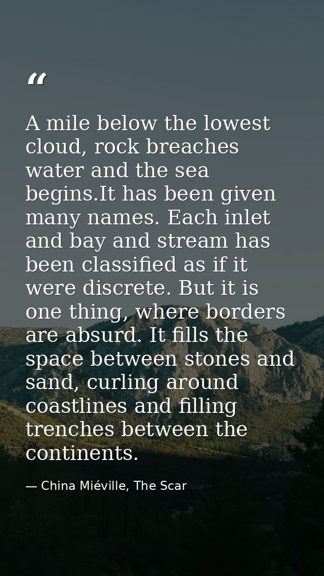 A mile below the lowest cloud, rock breaches water and the sea begins.It has been given many names. Each inlet and bay a — China Miéville, The Scar