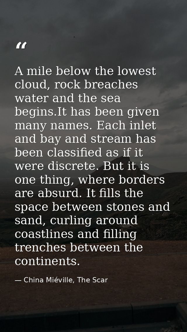 A mile below the lowest cloud, rock breaches water and the sea begins.It has been given many names. Each inlet and bay a — China Miéville, The Scar