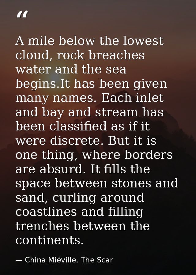 A mile below the lowest cloud, rock breaches water and the sea begins.It has been given many names. Each inlet and bay a — China Miéville, The Scar