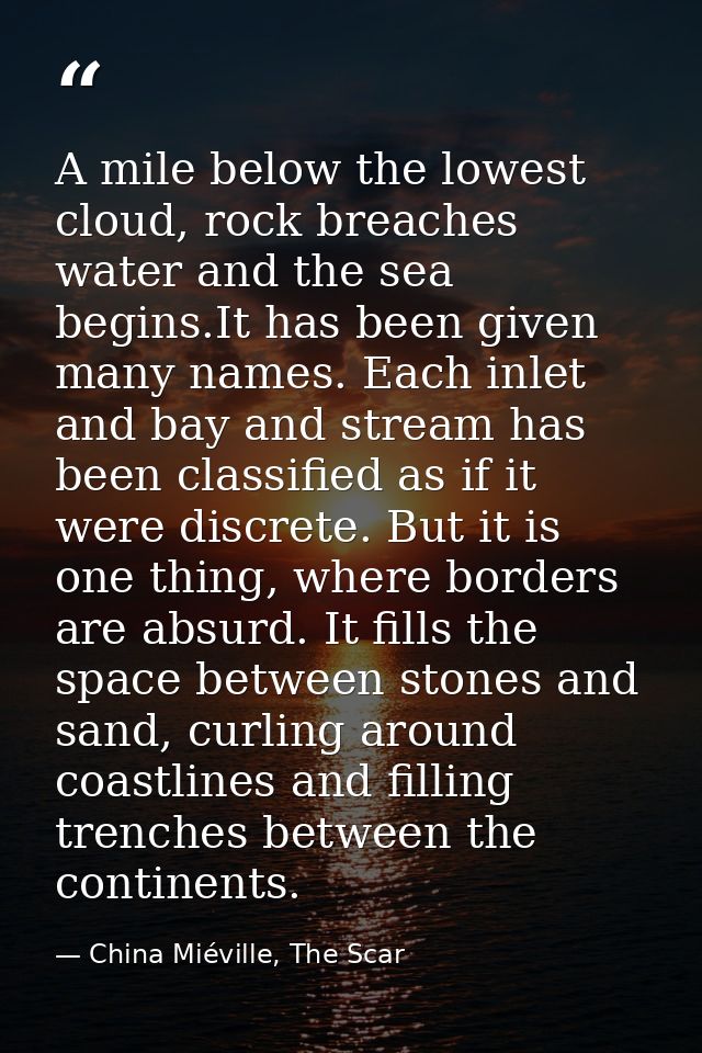 A mile below the lowest cloud, rock breaches water and the sea begins.It has been given many names. Each inlet and bay a — China Miéville, The Scar
