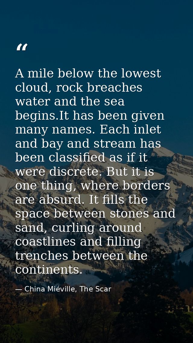 A mile below the lowest cloud, rock breaches water and the sea begins.It has been given many names. Each inlet and bay a — China Miéville, The Scar