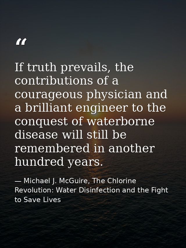 If truth prevails, the contributions of a courageous physician and a brilliant engineer to the conquest of waterborne di — Michael J. McGuire, The Chlorine Revolution: Water Disinfection and the Fight to Save Lives