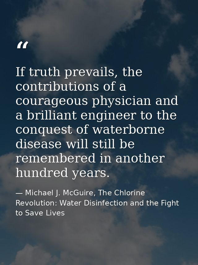 If truth prevails, the contributions of a courageous physician and a brilliant engineer to the conquest of waterborne di — Michael J. McGuire, The Chlorine Revolution: Water Disinfection and the Fight to Save Lives