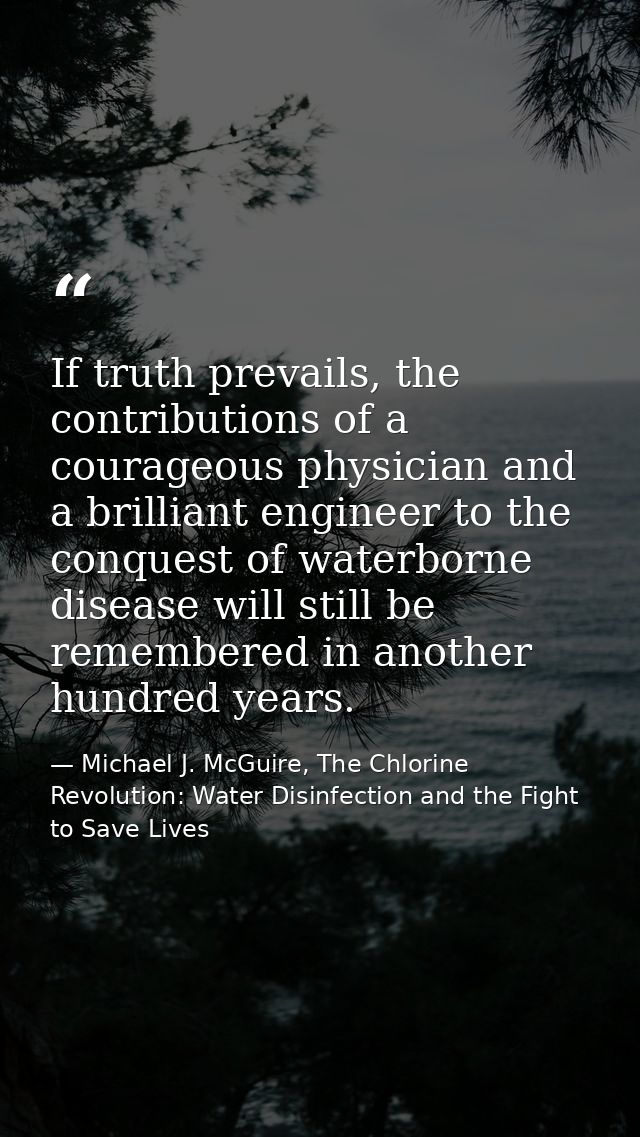 If truth prevails, the contributions of a courageous physician and a brilliant engineer to the conquest of waterborne di — Michael J. McGuire, The Chlorine Revolution: Water Disinfection and the Fight to Save Lives