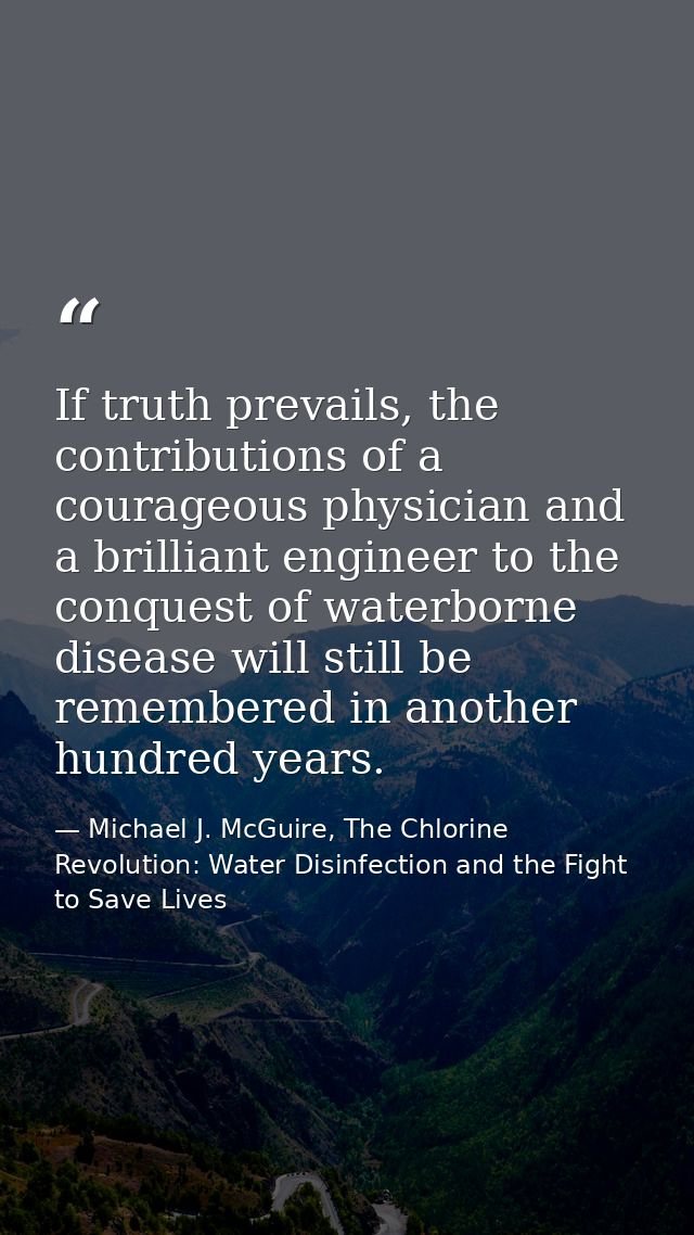 If truth prevails, the contributions of a courageous physician and a brilliant engineer to the conquest of waterborne di — Michael J. McGuire, The Chlorine Revolution: Water Disinfection and the Fight to Save Lives