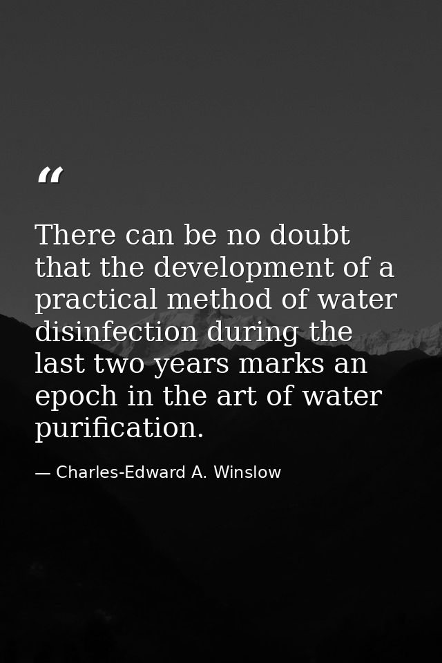 There can be no doubt that the development of a practical method of water disinfection during the last two years marks a — Charles-Edward A. Winslow