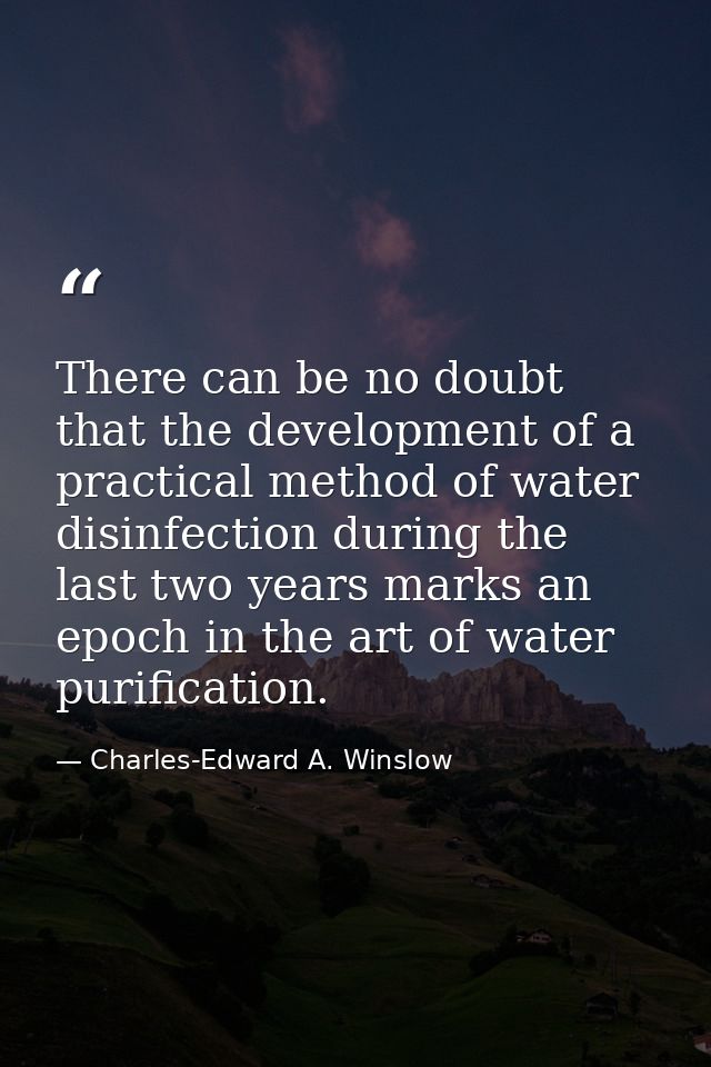 There can be no doubt that the development of a practical method of water disinfection during the last two years marks a — Charles-Edward A. Winslow
