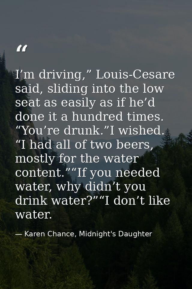 I’m driving,” Louis-Cesare said, sliding into the low seat as easily as if he’d done it a hundred times. “You’re drunk.” — Karen Chance, Midnight's Daughter