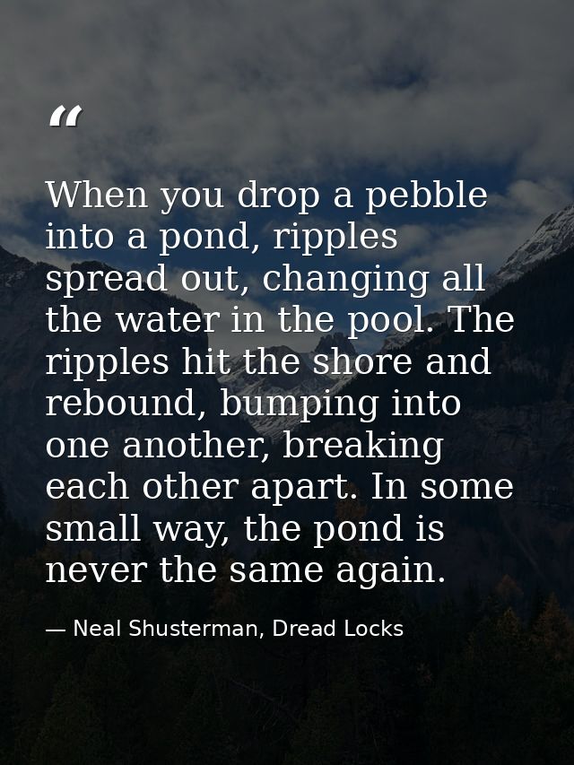 When you drop a pebble into a pond, ripples spread out, changing all the water in the pool. The ripples hit the shore an — Neal Shusterman, Dread Locks